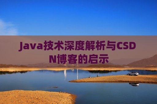 Java技术深度解析与CSDN博客的启示 Java技术深度解析与CSDN博客的启示